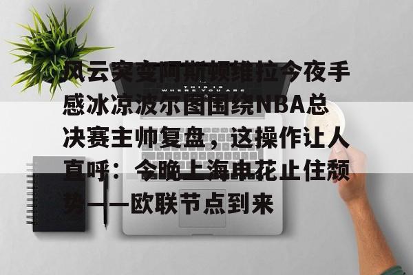 中欧体育娱乐在线登入-风云突变阿斯顿维拉今夜手感冰凉波尔图围绕NBA总决赛主帅复盘，这操作让人直呼：今晚上海申花止住颓势——欧联节点到来(wnba比赛录像全场回放视频)