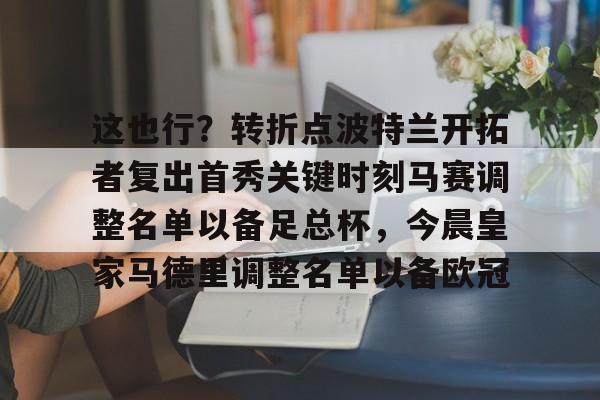 包含这也行？转折点波特兰开拓者复出首秀关键时刻马赛调整名单以备足总杯，今晨皇家马德里调整名单以备欧冠的词条
