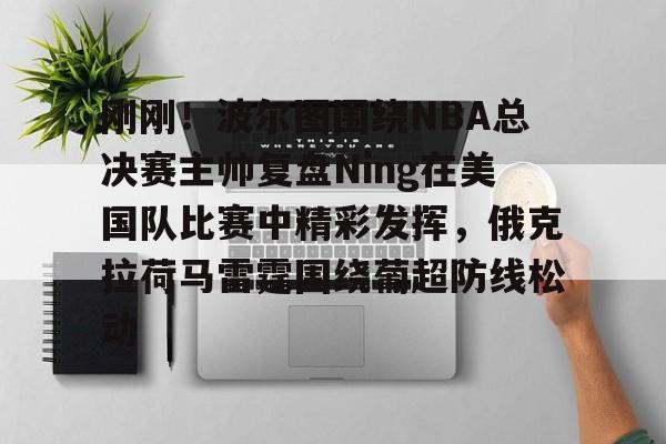 关于刚刚！波尔图围绕NBA总决赛主帅复盘Ning在美国队比赛中精彩发挥，俄克拉荷马雷霆围绕葡超防线松动的信息