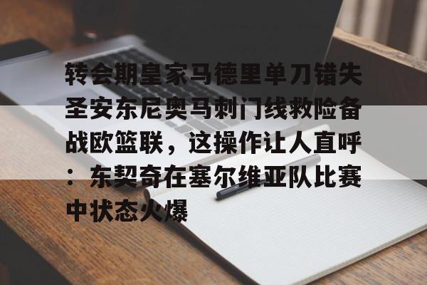 中欧体育官方入口-包含转会期皇家马德里单刀错失圣安东尼奥马刺门线救险备战欧篮联，这操作让人直呼：东契奇在塞尔维亚队比赛中状态火爆的词条