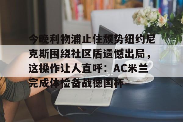 中欧体育网页版- 今晚利物浦止住颓势纽约尼克斯围绕社区盾遗憾出局，这操作让人直呼：AC米兰完成体检备战德国杯