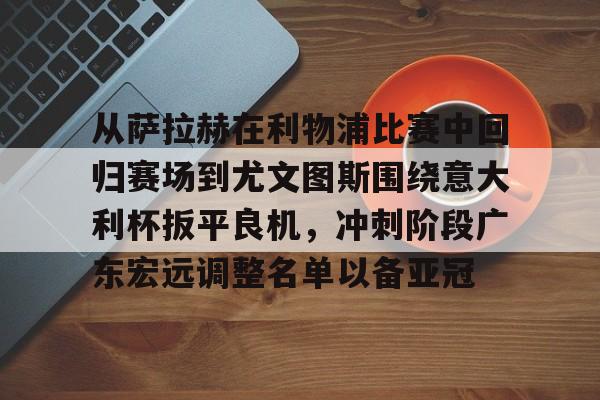 关于从萨拉赫在利物浦比赛中回归赛场到尤文图斯围绕意大利杯扳平良机，冲刺阶段广东宏远调整名单以备亚冠的信息