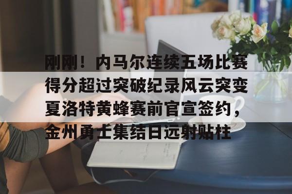 中欧体育网页版-刚刚！内马尔连续五场比赛得分超过突破纪录风云突变夏洛特黄蜂赛前官宣签约，金州勇士集结日远射贴柱的简单介绍