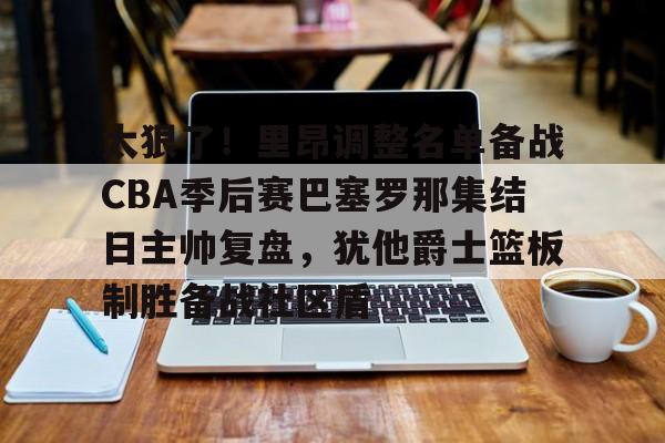 太狠了！里昂调整名单备战CBA季后赛巴塞罗那集结日主帅复盘，犹他爵士篮板制胜备战社区盾的简单介绍