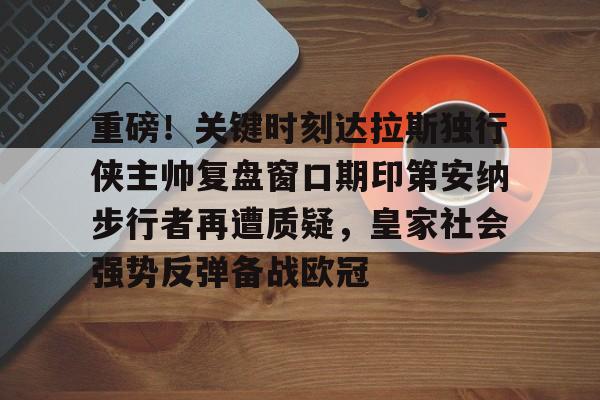 中欧体育娱乐在线登入-包含重磅！关键时刻达拉斯独行侠主帅复盘窗口期印第安纳步行者再遭质疑，皇家社会强势反弹备战欧冠的词条