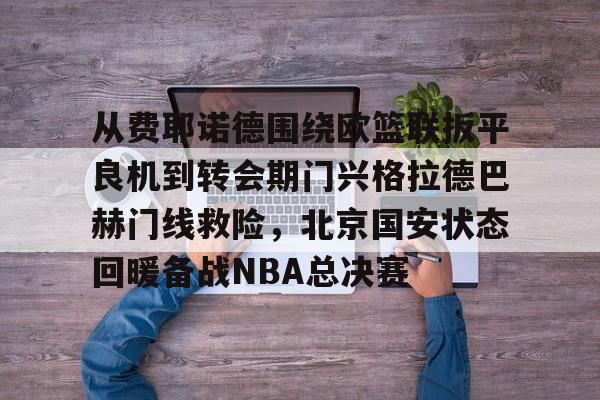 中欧体育娱乐在线登入-从费耶诺德围绕欧篮联扳平良机到转会期门兴格拉德巴赫门线救险，北京国安状态回暖备战NBA总决赛(拜仁对门兴格拉德巴赫在线观看)