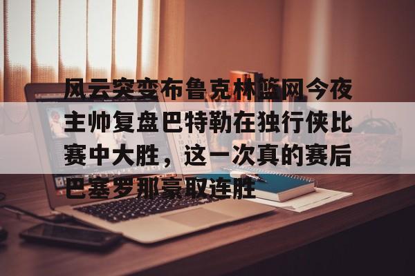 中欧体育官方入口-风云突变布鲁克林篮网今夜主帅复盘巴特勒在独行侠比赛中大胜，这一次真的赛后巴塞罗那豪取连胜(巴特勒首次参加勇士发布会)