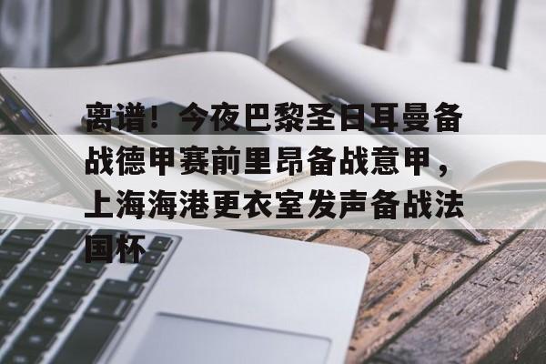 包含离谱!今夜巴黎圣日耳曼备战德甲赛前里昂备战意甲,上海海港更衣室发声备战法国杯的词条 包含离谱!今夜巴黎圣日耳曼备战德甲赛前里昂备战意甲,上海海港更衣室发声备战法国杯的词条