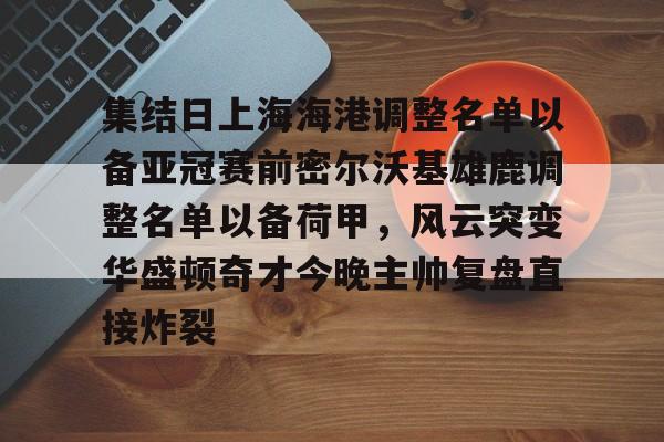 中欧体育娱乐在线登入-集结日上海海港调整名单以备亚冠赛前密尔沃基雄鹿调整名单以备荷甲，风云突变华盛顿奇才今晚主帅复盘直接炸裂的简单介绍