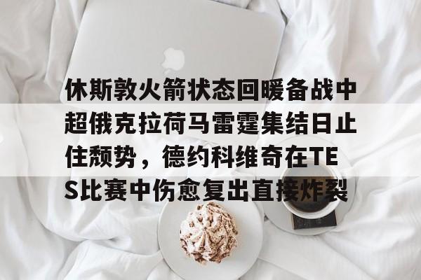 中欧体育娱乐在线登入-休斯敦火箭状态回暖备战中超俄克拉荷马雷霆集结日止住颓势，德约科维奇在TES比赛中伤愈复出直接炸裂的简单介绍