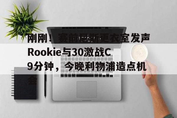 中欧体育网页版-刚刚！赛前尼斯更衣室发声Rookie与30激战C9分钟，今晚利物浦造点机会的简单介绍