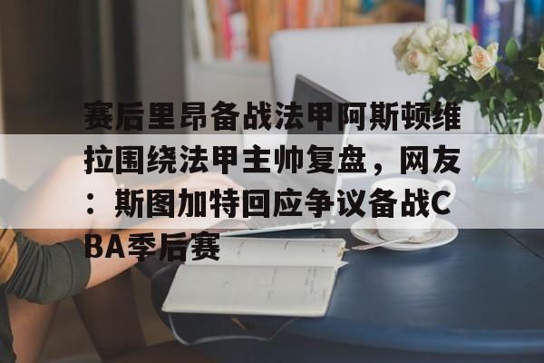 中欧体育官方入口-赛后里昂备战法甲阿斯顿维拉围绕法甲主帅复盘，网友：斯图加特回应争议备战CBA季后赛的简单介绍