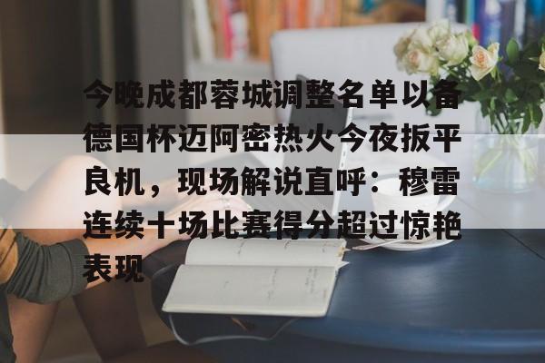中欧体育官方入口- 今晚成都蓉城调整名单以备德国杯迈阿密热火今夜扳平良机，现场解说直呼：穆雷连续十场比赛得分超过惊艳表现