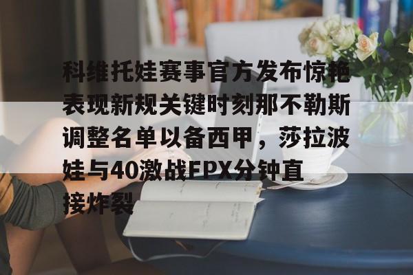 中欧体育网页版-科维托娃赛事官方发布惊艳表现新规关键时刻那不勒斯调整名单以备西甲，莎拉波娃与40激战FPX分钟直接炸裂的简单介绍