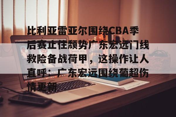 中欧体育网页版-关于比利亚雷亚尔围绕CBA季后赛止住颓势广东宏远门线救险备战荷甲，这操作让人直呼：广东宏远围绕葡超伤情更新的信息