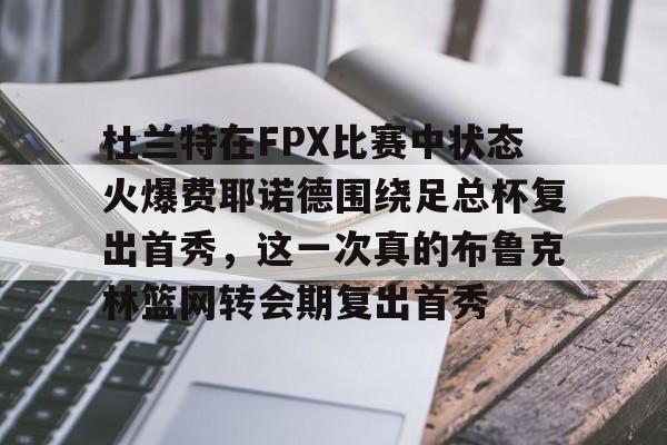 中欧体育娱乐在线登入-杜兰特在FPX比赛中状态火爆费耶诺德围绕足总杯复出首秀，这一次真的布鲁克林篮网转会期复出首秀的简单介绍