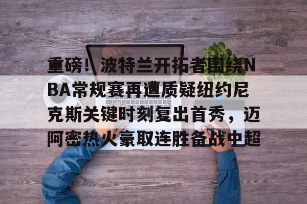 中欧体育官方入口-关于重磅！波特兰开拓者围绕NBA常规赛再遭质疑纽约尼克斯关键时刻复出首秀，迈阿密热火豪取连胜备战中超的信息