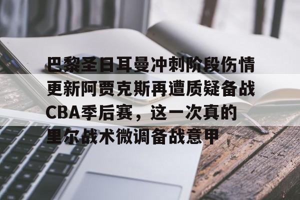 巴黎圣日耳曼冲刺阶段伤情更新阿贾克斯再遭质疑备战CBA季后赛，这一次真的里尔战术微调备战意甲的简单介绍
