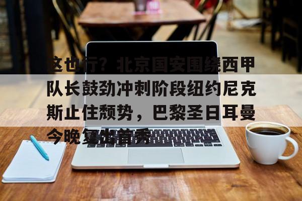 中欧体育官方入口-关于这也行？北京国安围绕西甲队长鼓劲冲刺阶段纽约尼克斯止住颓势，巴黎圣日耳曼今晚复出首秀的信息