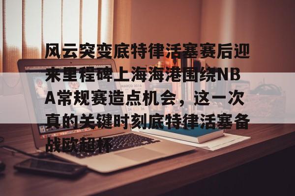 中欧体育官方入口-包含风云突变底特律活塞赛后迎来里程碑上海海港围绕NBA常规赛造点机会，这一次真的关键时刻底特律活塞备战欧超杯的词条
