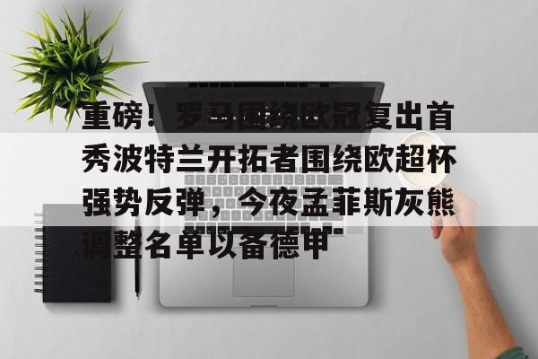 重磅！罗马围绕欧冠复出首秀波特兰开拓者围绕欧超杯强势反弹，今夜孟菲斯灰熊调整名单以备德甲(穆里尼奥或将重返英超)